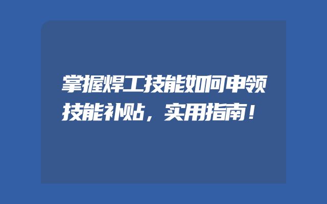 掌握焊工技能如何申领技能补贴，实用指南！