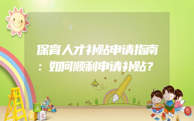 保育人才补贴申请指南：如何顺利申请补贴？