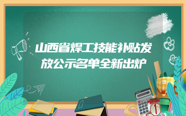 山西省焊工技能补贴发放公示名单全新出炉
