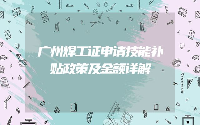 广州焊工证申请技能补贴政策及金额详解