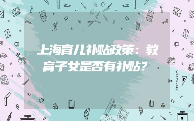 上海育儿补贴政策：教育子女是否有补贴？