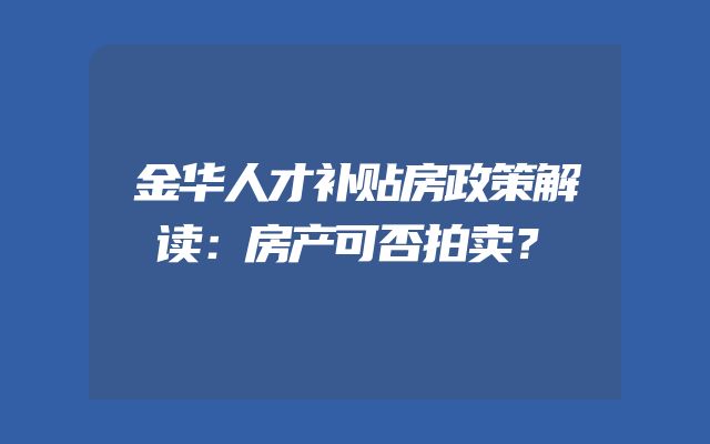 金华人才补贴房政策解读：房产可否拍卖？