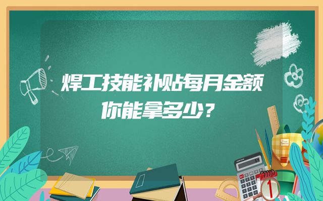 焊工技能补贴每月金额你能拿多少？
