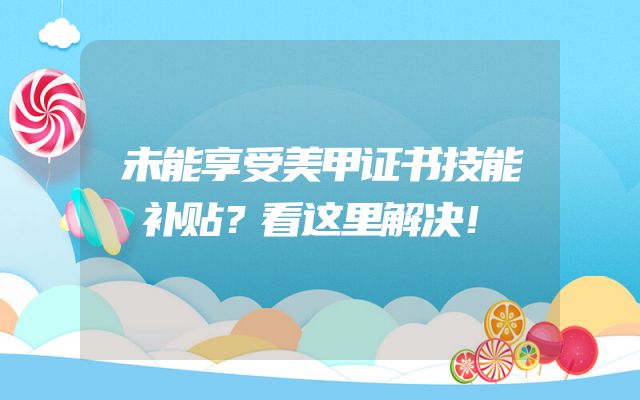 未能享受美甲证书技能补贴？看这里解决！