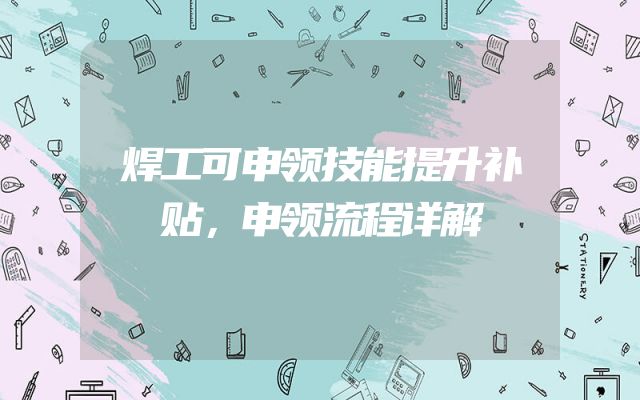 焊工可申领技能提升补贴，申领流程详解