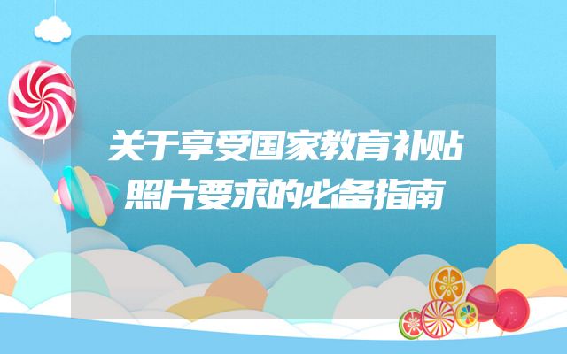 关于享受国家教育补贴照片要求的必备指南