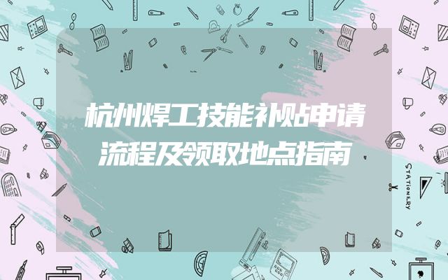 杭州焊工技能补贴申请流程及领取地点指南