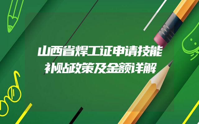 山西省焊工证申请技能补贴政策及金额详解