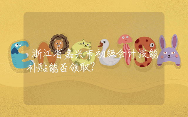 浙江省嘉兴市初级会计技能补贴能否领取？
