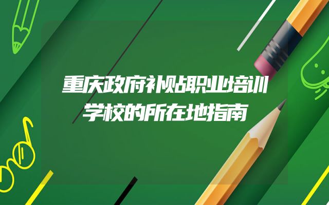 重庆政府补贴职业培训学校的所在地指南