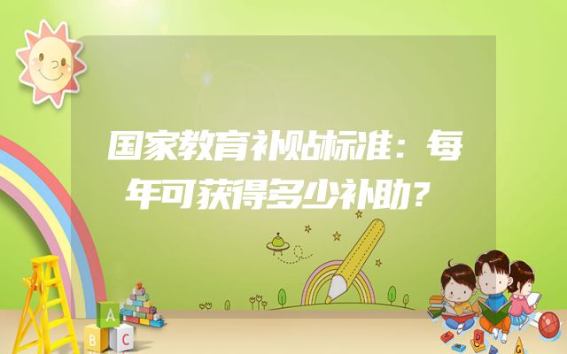 国家教育补贴标准：每年可获得多少补助？