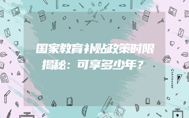 国家教育补贴政策时限揭秘：可享多少年？