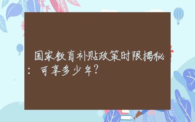 国家教育补贴政策时限揭秘：可享多少年？