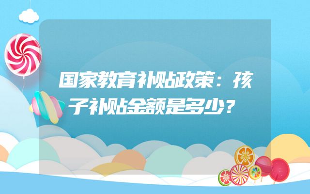 国家教育补贴政策：孩子补贴金额是多少？