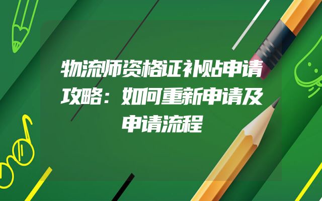 物流师资格证补贴申请攻略：如何重新申请及申请流程