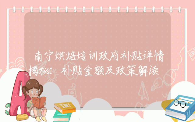 南宁烘焙培训政府补贴详情揭秘：补贴金额及政策解读
