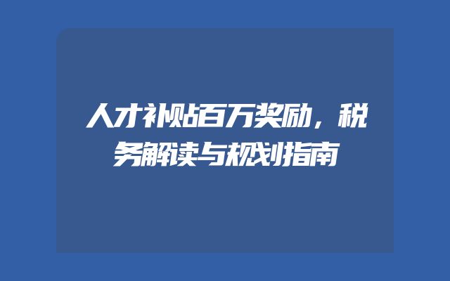 人才补贴百万奖励，税务解读与规划指南