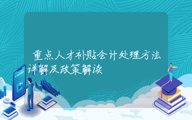 重点人才补贴会计处理方法详解及政策解读