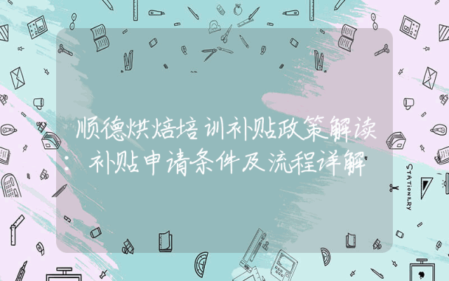 顺德烘焙培训补贴政策解读：补贴申请条件及流程详解