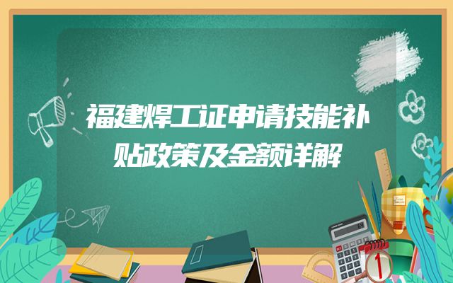 福建焊工证申请技能补贴政策及金额详解