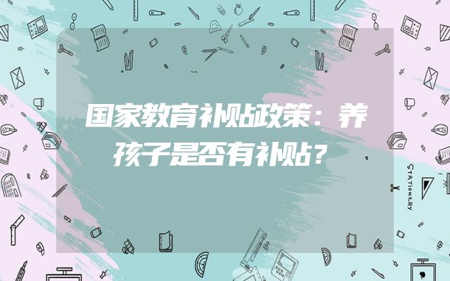 国家教育补贴政策：养孩子是否有补贴？
