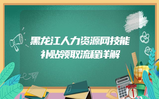 黑龙江人力资源网技能补贴领取流程详解