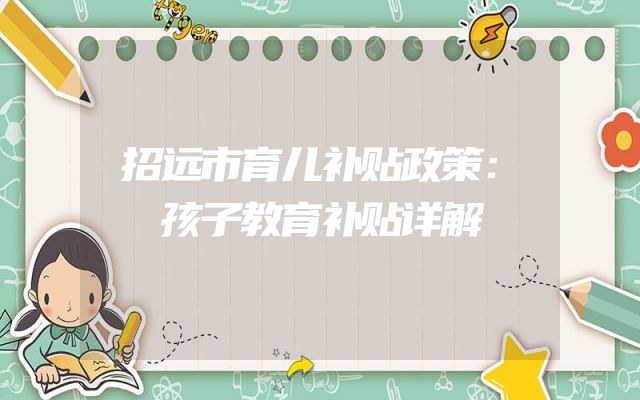 招远市育儿补贴政策：孩子教育补贴详解