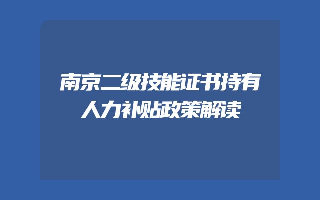 南京二级技能证书持有人力补贴政策解读
