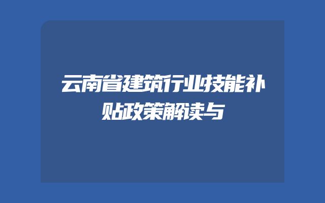 云南省建筑行业技能补贴政策解读与