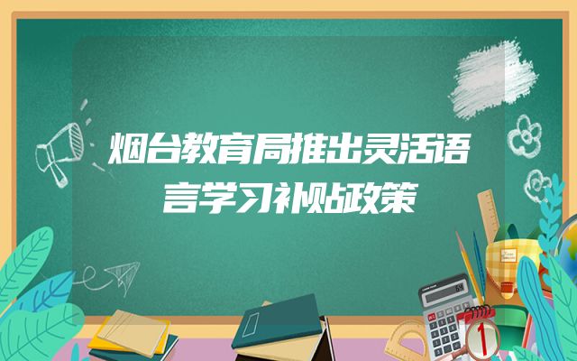 烟台教育局推出灵活语言学习补贴政策