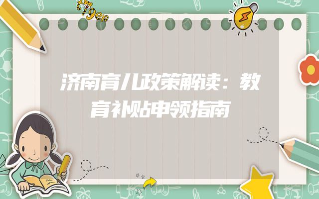 济南育儿政策解读：教育补贴申领指南