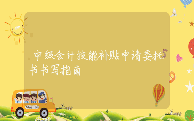 中级会计技能补贴申请委托书书写指南