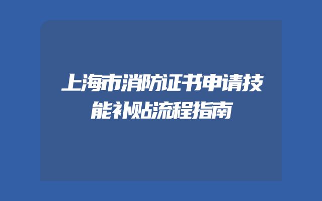 上海市消防证书申请技能补贴流程指南