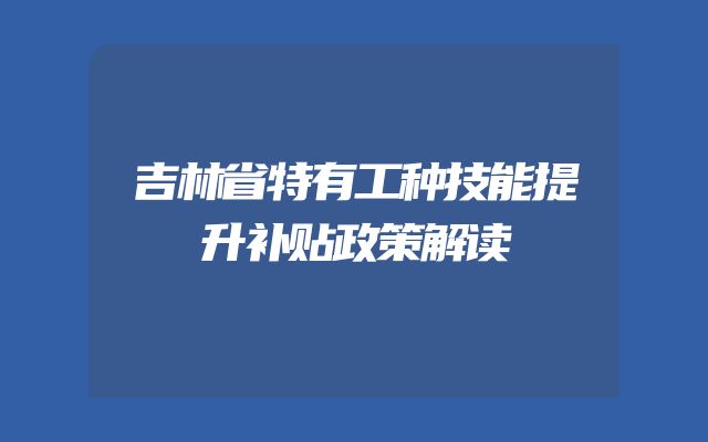 吉林省特有工种技能提升补贴政策解读