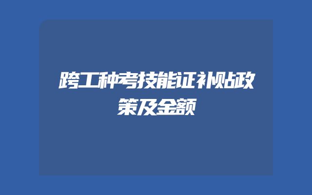 跨工种考技能证补贴政策及金额
