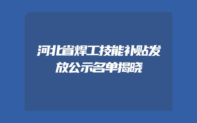 河北省焊工技能补贴发放公示名单揭晓