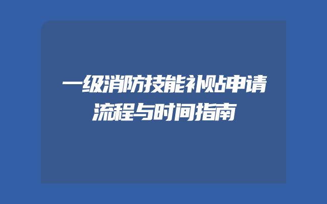 一级消防技能补贴申请流程与时间指南