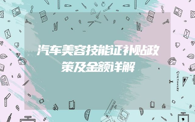 汽车美容技能证补贴政策及金额详解