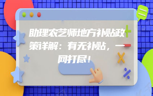 助理农艺师地方补贴政策详解：有无补贴，一网打尽！