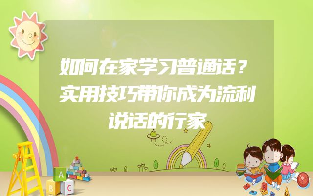 如何在家学习普通话？实用技巧带你成为流利说话的行家