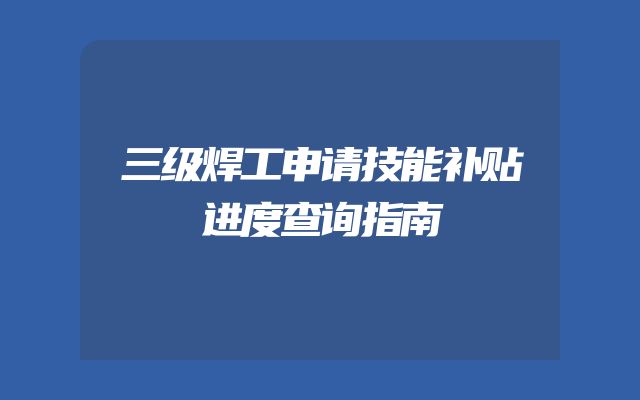 三级焊工申请技能补贴进度查询指南