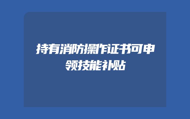 持有消防操作证书可申领技能补贴