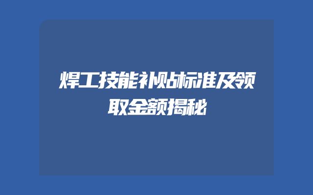 焊工技能补贴标准及领取金额揭秘