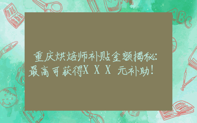 重庆烘焙师补贴金额揭秘：最高可获得XXX元补助！