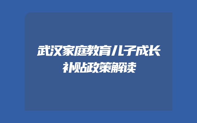 武汉家庭教育儿子成长补贴政策解读