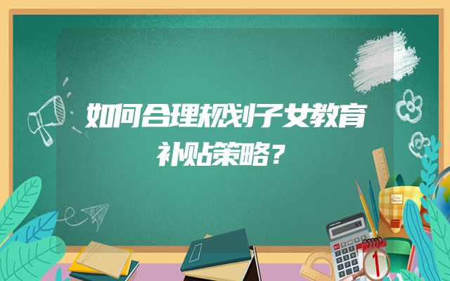 如何合理规划子女教育补贴策略？