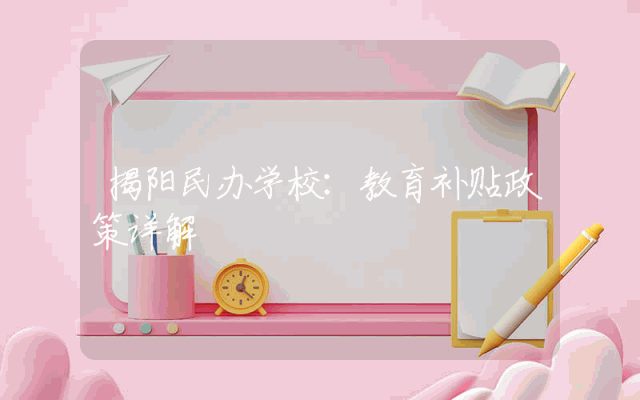 揭阳民办学校：教育补贴政策详解