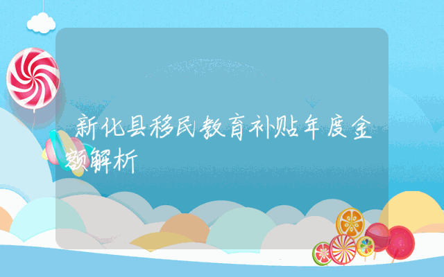 新化县移民教育补贴年度金额解析