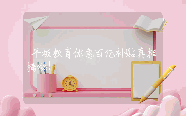平板教育优惠百亿补贴真相揭秘！