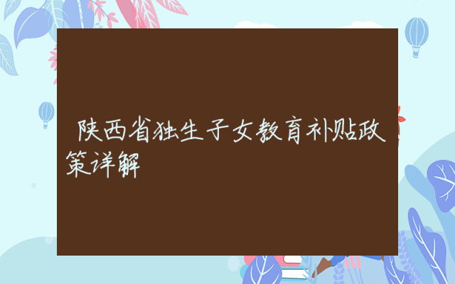 陕西省独生子女教育补贴政策详解